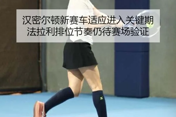 汉密尔顿新赛车适应进入关键期 法拉利排位节奏仍待赛场验证